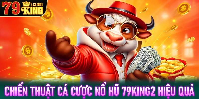 Chiến thuật cá cược nổ hũ 79King2 vô cùng hiệu quả