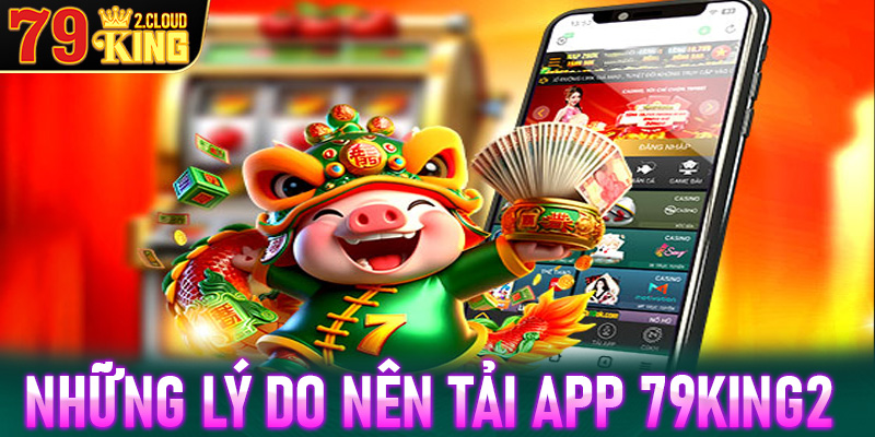 Những lý do anh chị em người chơi nên tải app 79King2 về trên thiết bị cá nhân 