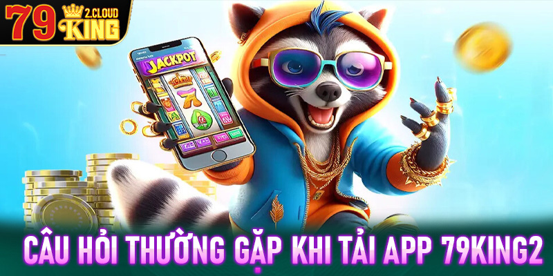 Giải đáp những câu hỏi thường gặp khi tải app 79King2