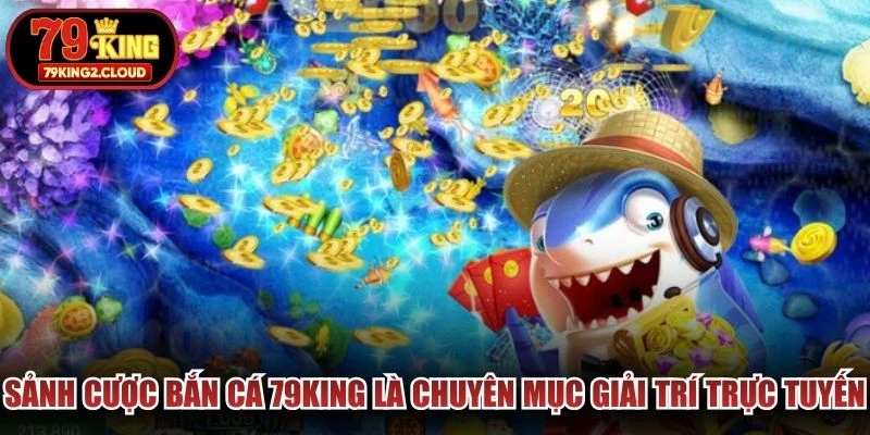 Sảnh cược bắn cá 79KING là chuyên mục giải trí trực tuyến đổi thưởng